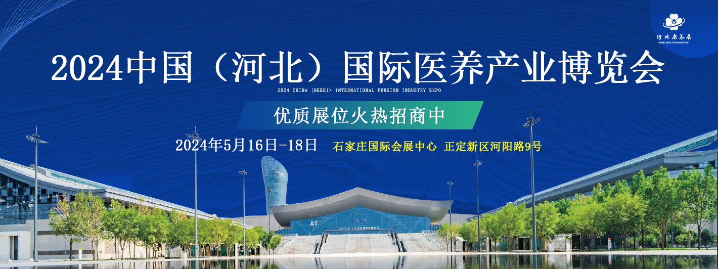 引领银发经济新篇章  2024中国（河北）国际医养产业博览会5月16日石家庄开幕